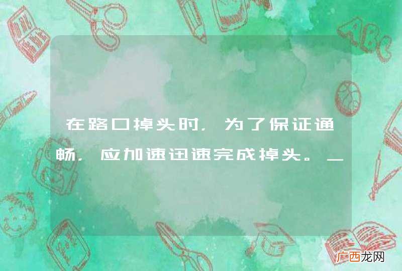 在路口掉头时，为了保证通畅，应加速迅速完成掉头。_答案是错