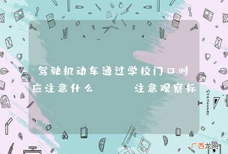 驾驶机动车通过学校门口时应注意什么？A、注意观察标志标线B、注意减速慢行C、不要鸣喇叭D、快速通过_答案是ABC
