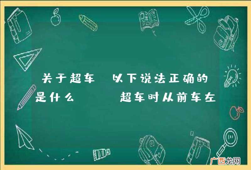 关于超车，以下说法正确的是什么？A、超车时从前车左侧超越B、超车时从前车右侧超越C、超车完毕，立即开启右转向灯驶回原车道D、超车完毕，与被超车拉开必要的安全距离后开启右转向灯驶回