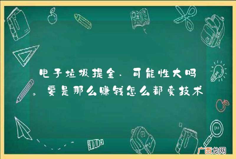 电子垃圾提金.可能性大吗。要是那么赚钱怎么都卖技术啊。技术可不可以学到啊。就怕是骗子啊。。。。