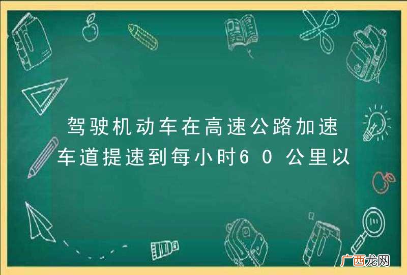 驾驶机动车在高速公路加速车道提速到每小时60公里以上时，可直接驶入行车道。_答案是错