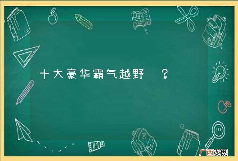 十大豪华霸气越野车？
