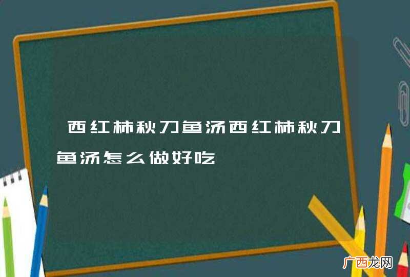 西红柿秋刀鱼汤西红柿秋刀鱼汤怎么做好吃