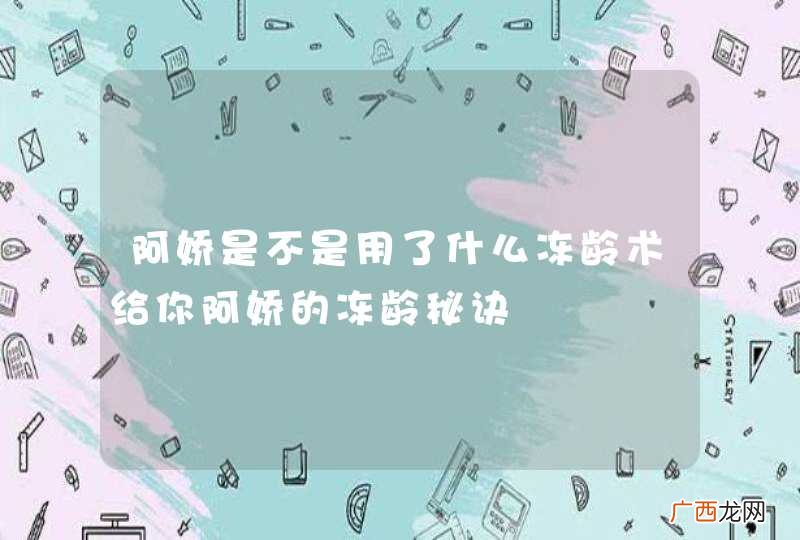 阿娇是不是用了什么冻龄术给你阿娇的冻龄秘诀