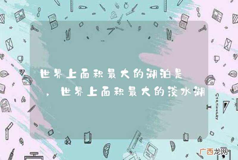 世界上面积最大的湖泊是——，世界上面积最大的淡水湖在——洲。