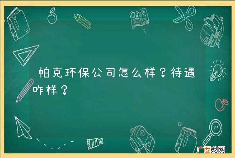 帕克环保公司怎么样？待遇咋样？