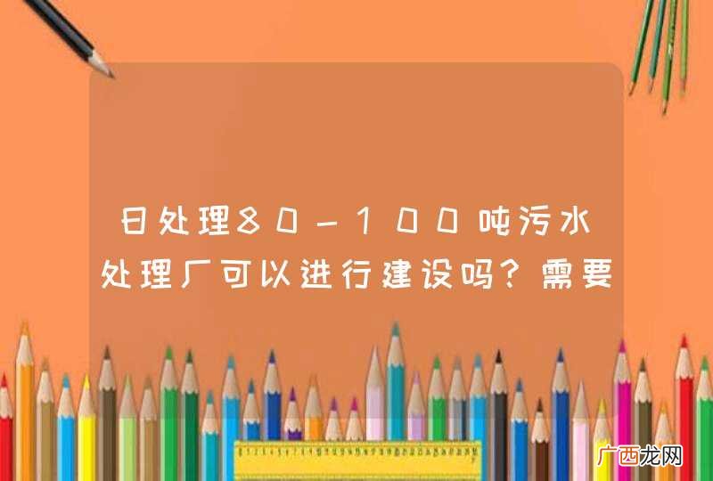日处理80-100吨污水处理厂可以进行建设吗?需要哪种工艺技术？大约投资在多少钱呢？