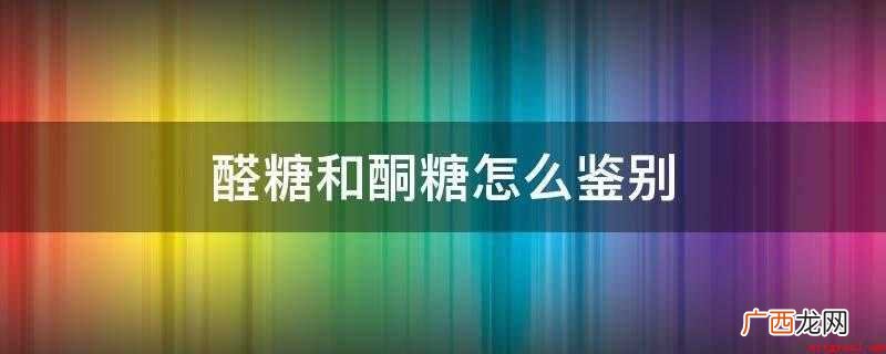 可以利用溴水是不是退色来辨别醛糖和酮糖 醛糖和酮糖怎么鉴别