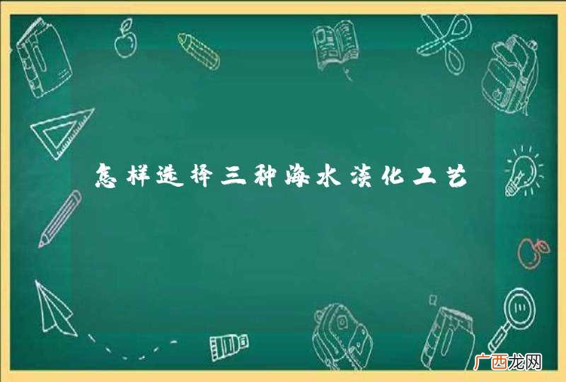 怎样选择三种海水淡化工艺