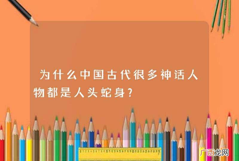 为什么中国古代很多神话人物都是人头蛇身？