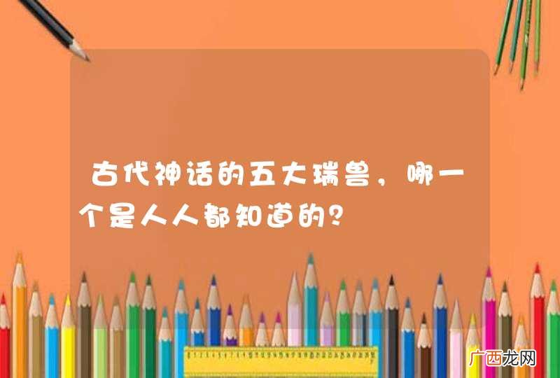 古代神话的五大瑞兽，哪一个是人人都知道的？