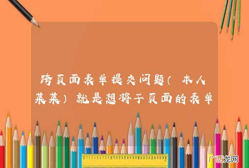 本人菜菜 跨页面表单提交问题就是想将子页面的表单提交了而已