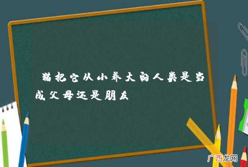 猫把它从小养大的人类是当成父母还是朋友？