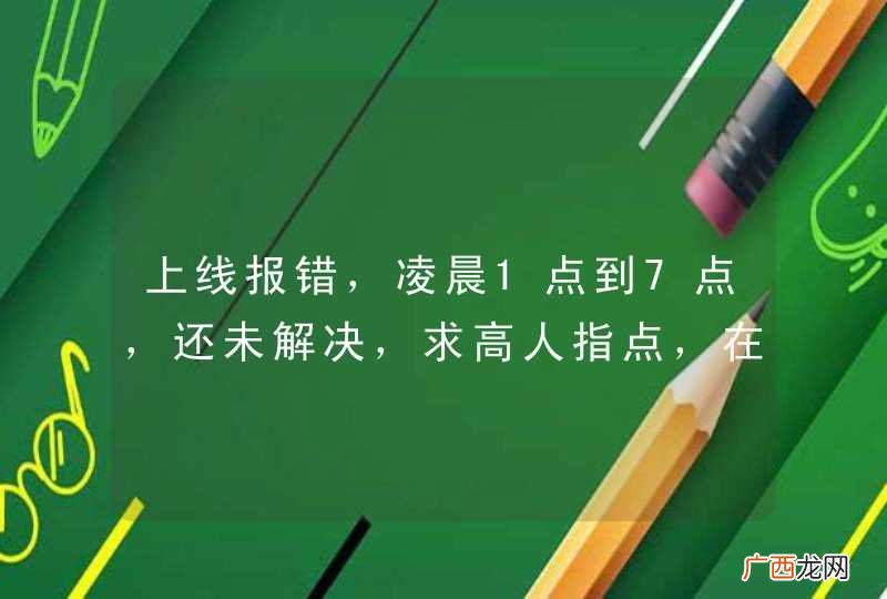 上线报错，凌晨1点到7点，还未解决，求高人指点，在线等！！！