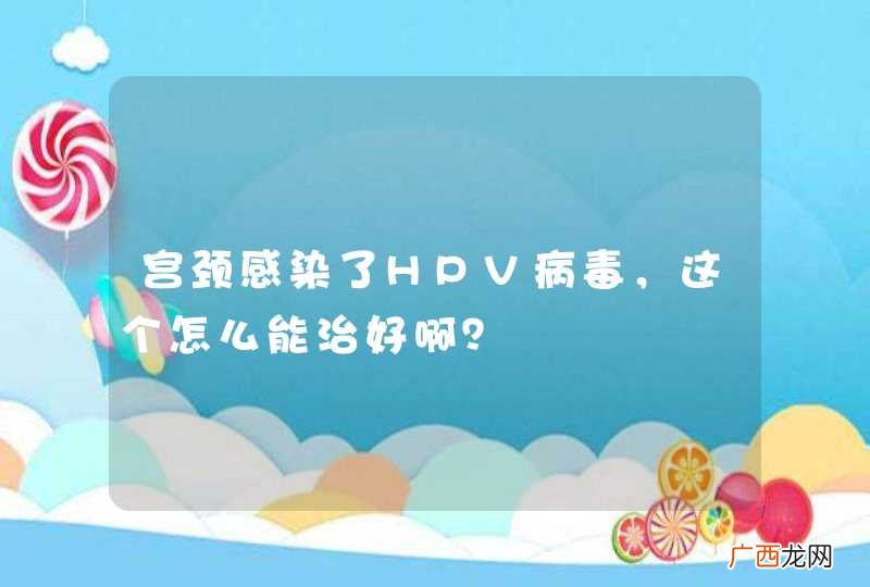宫颈感染了HPV病毒，这个怎么能治好啊？