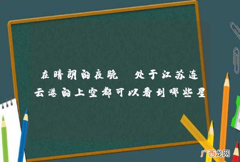 在晴朗的夜晚，处于江苏连云港的上空都可以看到哪些星座？