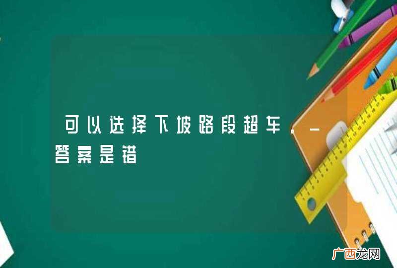 可以选择下坡路段超车。_答案是错