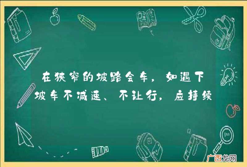 在狭窄的坡路会车，如遇下坡车不减速、不让行，应持续鸣喇叭迫使其停车让行。_答案是错