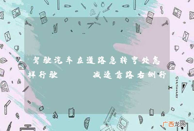 驾驶汽车在道路急转弯处怎样行驶？A、减速靠路右侧行驶B、不能占用对方车道C、注意对面来车D、鸣喇叭示意_答案是ABCD