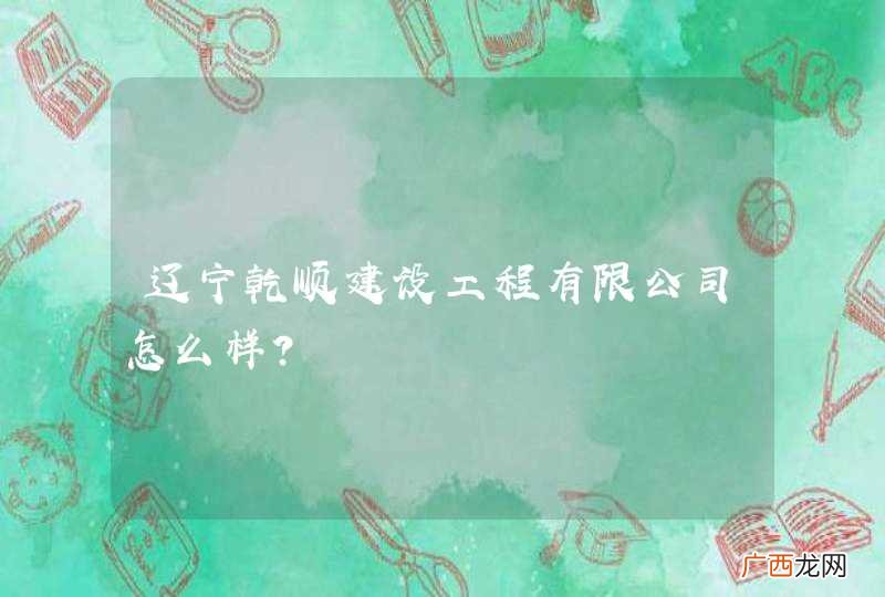 辽宁乾顺建设工程有限公司怎么样?