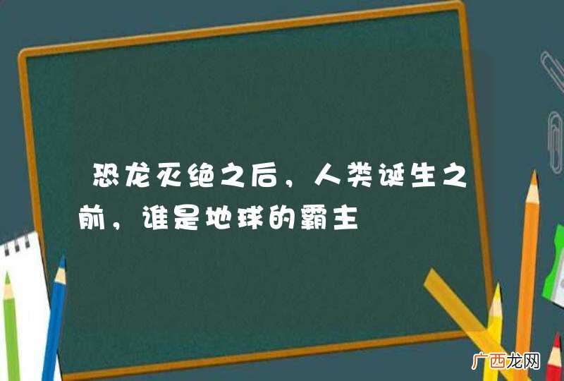 恐龙灭绝之后，人类诞生之前，谁是地球的霸主