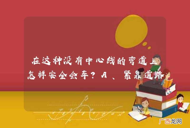 在这种没有中心线的弯道上怎样安全会车?A、紧靠道路中心B、紧靠道路右侧C、保持安全间距D、降低车速行驶_答案是BCD