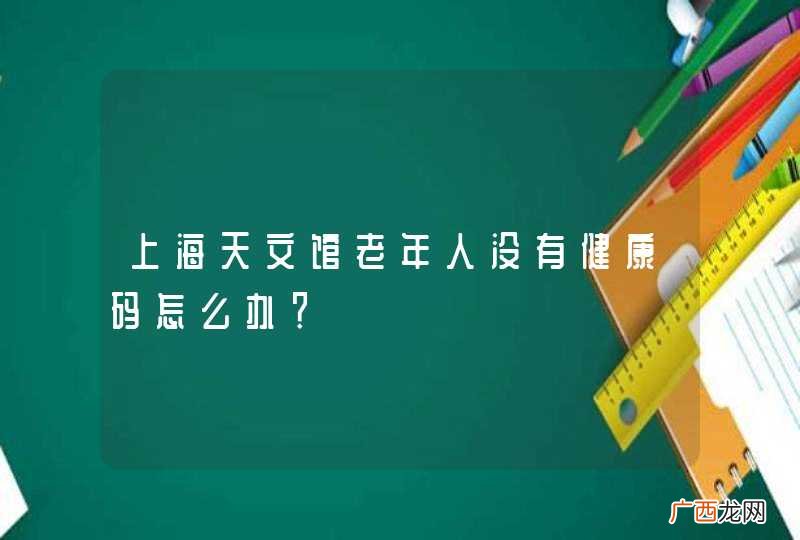 上海天文馆老年人没有健康码怎么办？