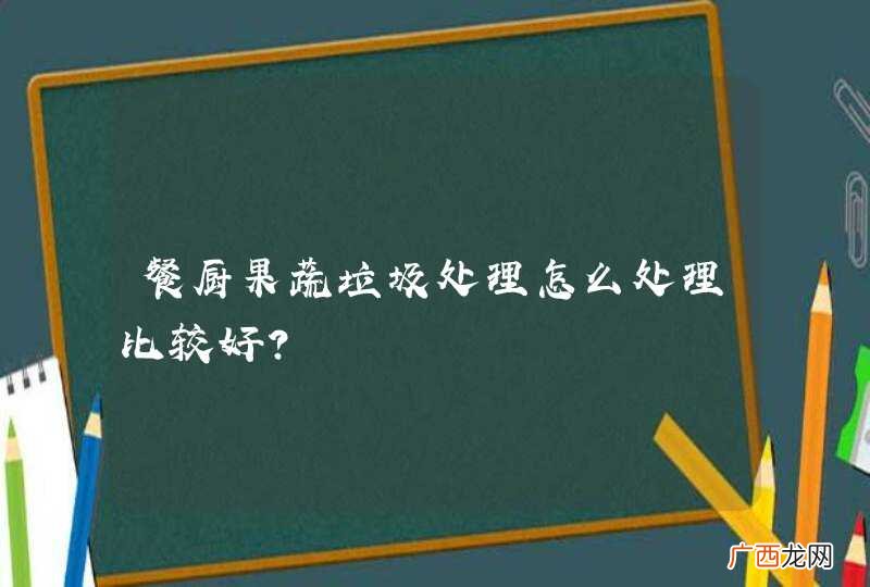 餐厨果蔬垃圾处理怎么处理比较好？