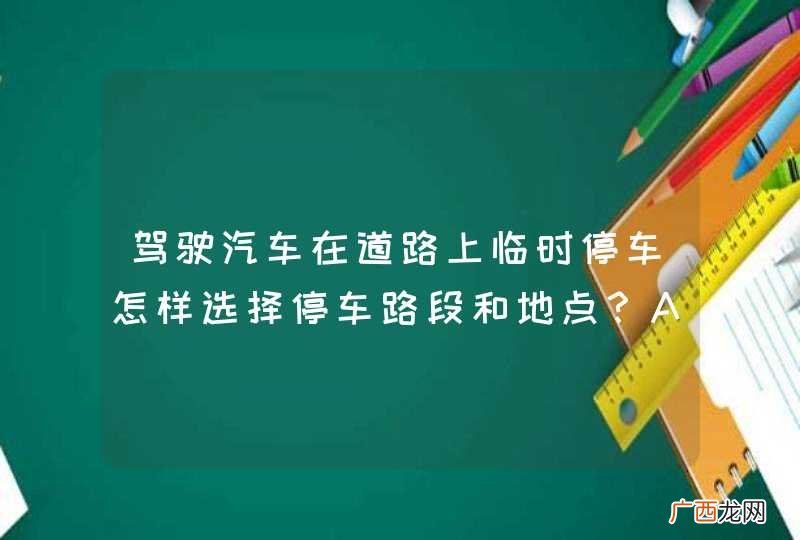 驾驶汽车在道路上临时停车怎样选择停车路段和地点？A、路面平坦坚实B、可以随意停放C、无禁止停车标志D、不妨碍交通_答案是ACD