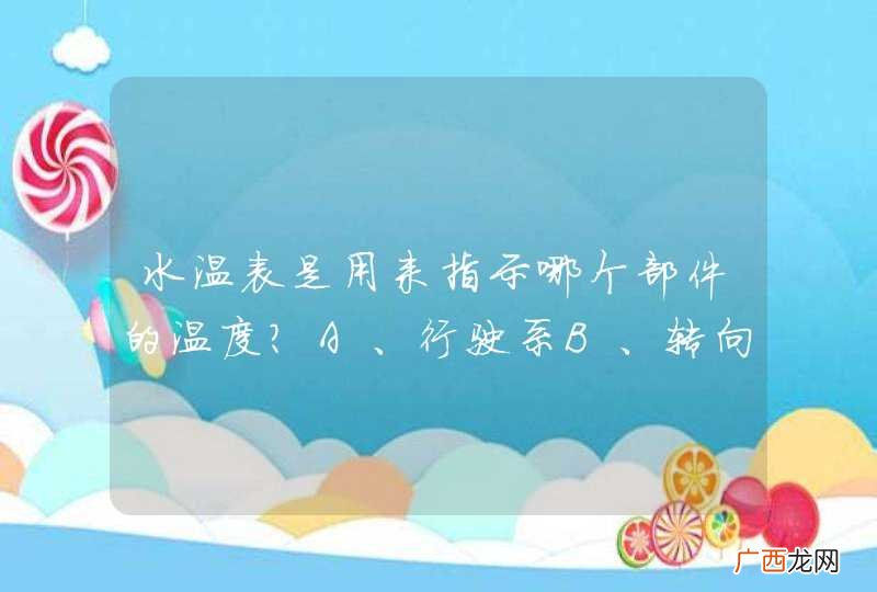 水温表是用来指示哪个部件的温度？A、行驶系B、转向系C、发动机D、变速器_答案是C