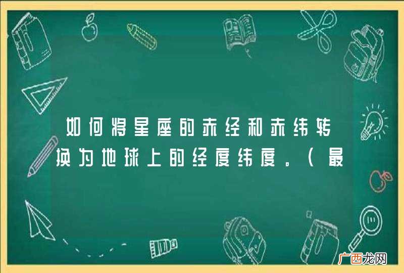 最好写的详细点。 如何将星座的赤经和赤纬转换为地球上的经度纬度。