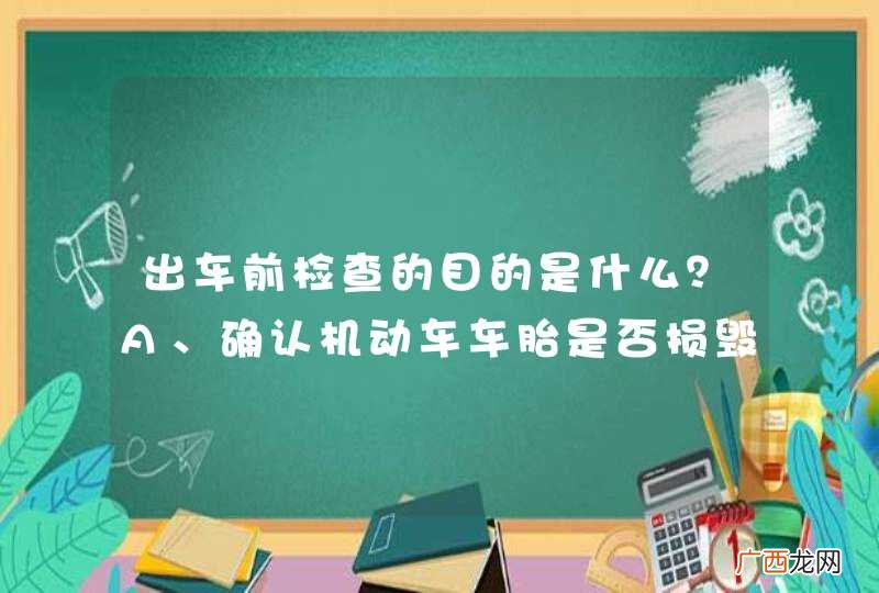 出车前检查的目的是什么？A、确认机动车车胎是否损毁B、确认周围是否有障碍物C、确认在车辆附近是否存在安全隐患D、确认出车方向的安全性_答案是ABCD