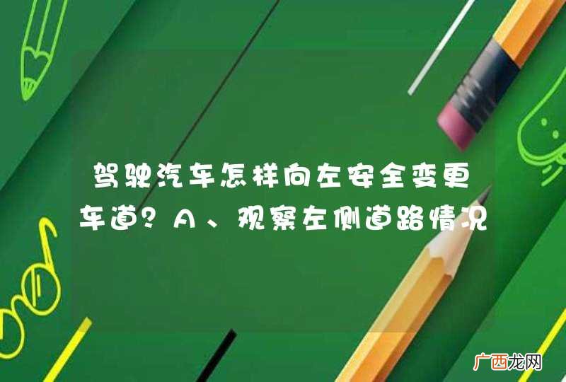 驾驶汽车怎样向左安全变更车道？A、观察左侧道路情况B、打开左转向灯C、不得影响正常通行车辆D、迅速向左变道_答案是ABC