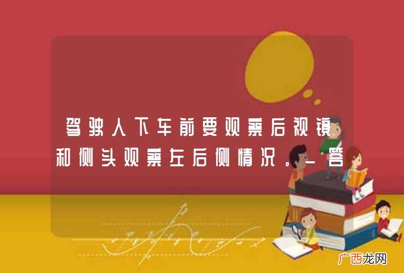 驾驶人下车前要观察后视镜和侧头观察左后侧情况。_答案是对
