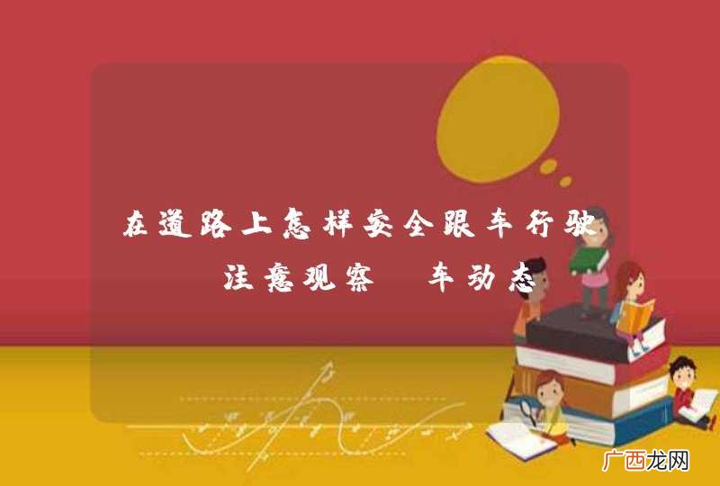 在道路上怎样安全跟车行驶?A、注意观察前车动态B、随时做好减速准备C、尽量靠路左侧行驶D、保持安全距离_答案是ABD