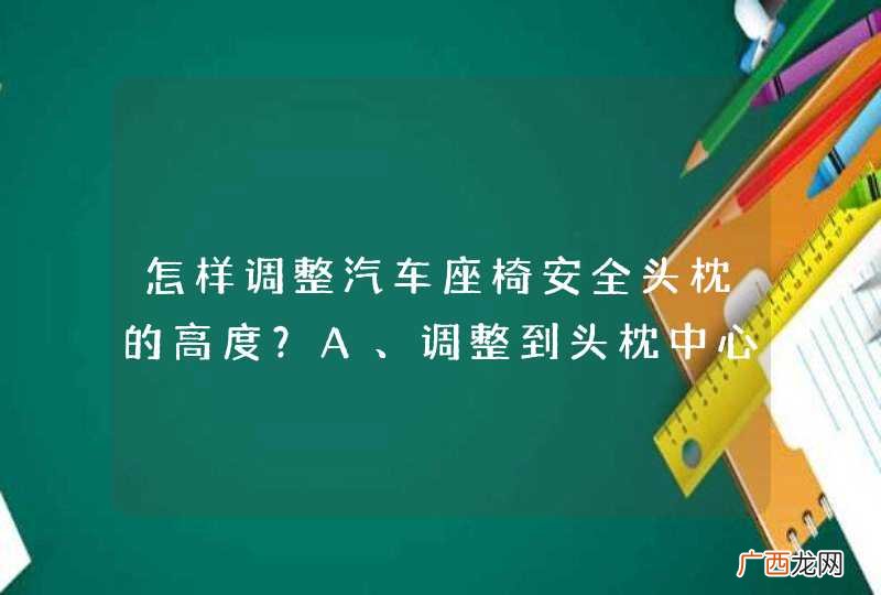 怎样调整汽车座椅安全头枕的高度？A、调整到头枕中心对正颈部B、调整到头枕中心与颈部平齐C、调整到头枕中心高出头顶D、调整到头枕中心能支撑头部_答案是D