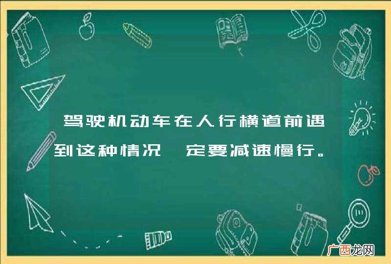 驾驶机动车在人行横道前遇到这种情况一定要减速慢行。_答案是错