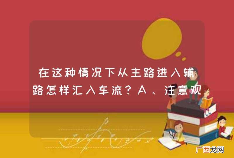 在这种情况下从主路进入辅路怎样汇入车流？A、注意观察减速慢行B、加速进入辅路行驶C、从红车后汇入车流D、从红车前汇入车流_答案是A