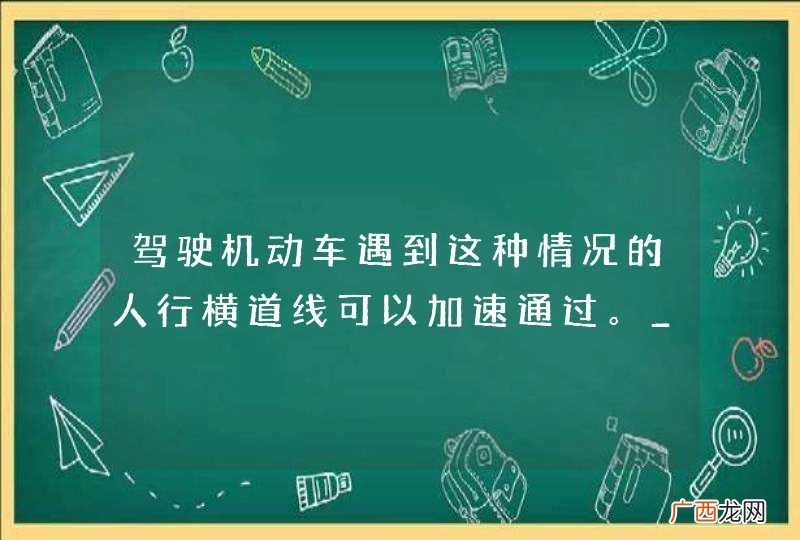 驾驶机动车遇到这种情况的人行横道线可以加速通过。_答案是错