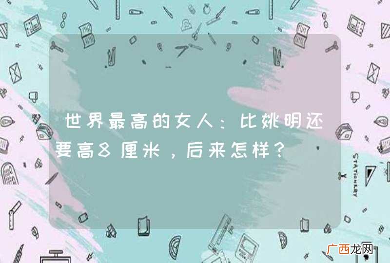 世界最高的女人：比姚明还要高8厘米，后来怎样？