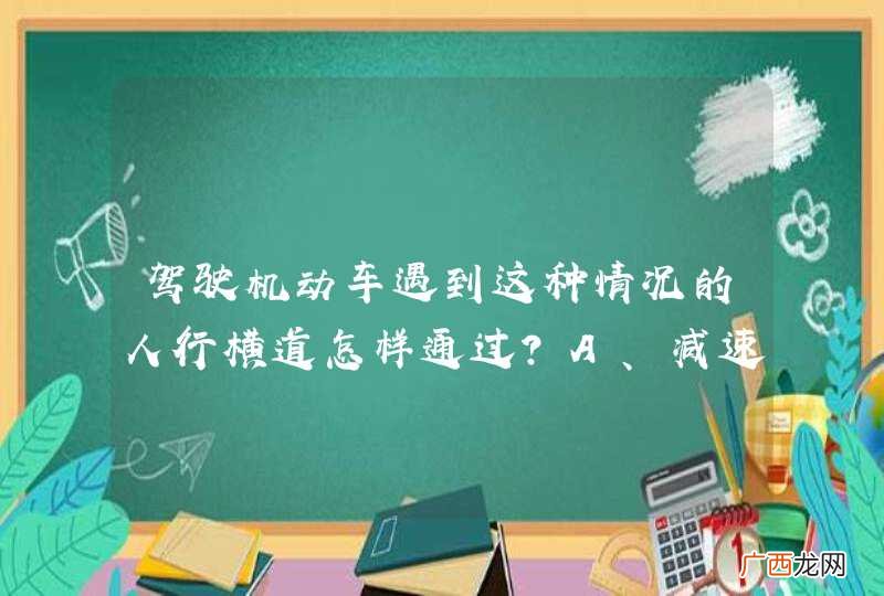 驾驶机动车遇到这种情况的人行横道怎样通过？A、减速通过B、加速通过C、鸣喇叭通过D、紧急制动_答案是A