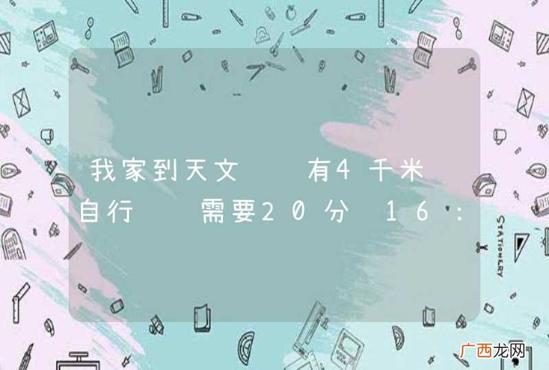 我家到天文馆约有4千米骑自行车约需要20分钟16：00点出发16：10能到吗