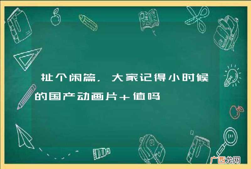 扯个闲篇，大家记得小时候的国产动画片 值吗