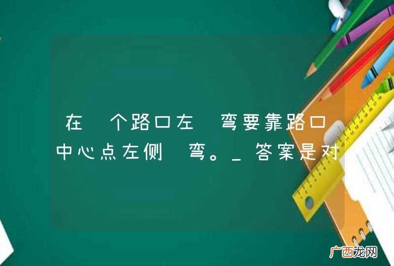 在这个路口左转弯要靠路口中心点左侧转弯。_答案是对