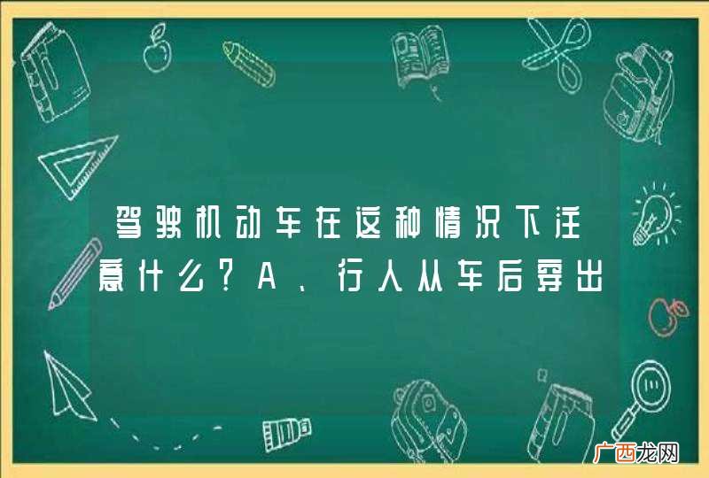 驾驶机动车在这种情况下注意什么？A、行人从车后穿出B、行人从车前穿出C、公交车突然倒车D、公交车突然起步_答案是B
