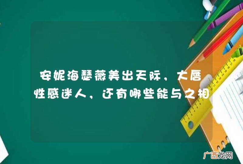 安妮海瑟薇美出天际，大唇性感迷人，还有哪些能与之相媲美的大唇美女？