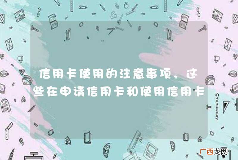 信用卡使用的注意事项，这些在申请信用卡和使用信用卡时需要注意的问题你晓得了吗？