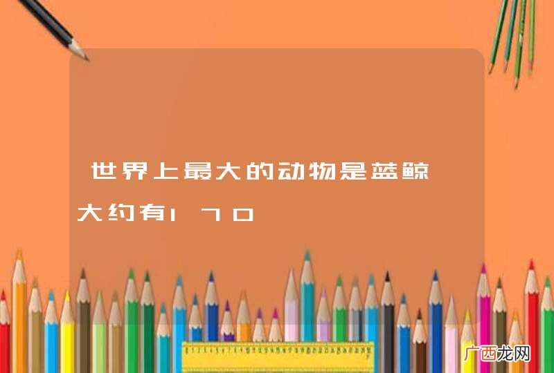 世界上最大的动物是蓝鲸,大约有170