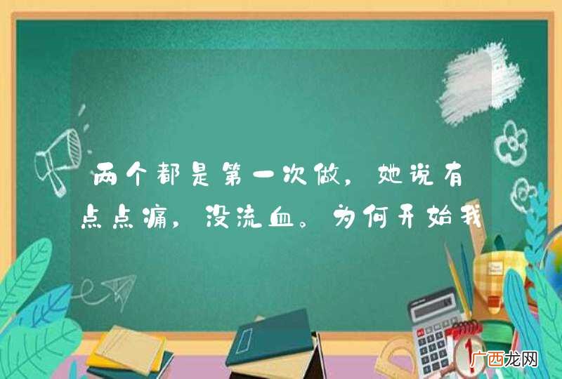 两个都是第一次做，她说有点点痛，没流血。为何开始我进去，不知怎么会弹出了，哈·后来在里边射了一两点