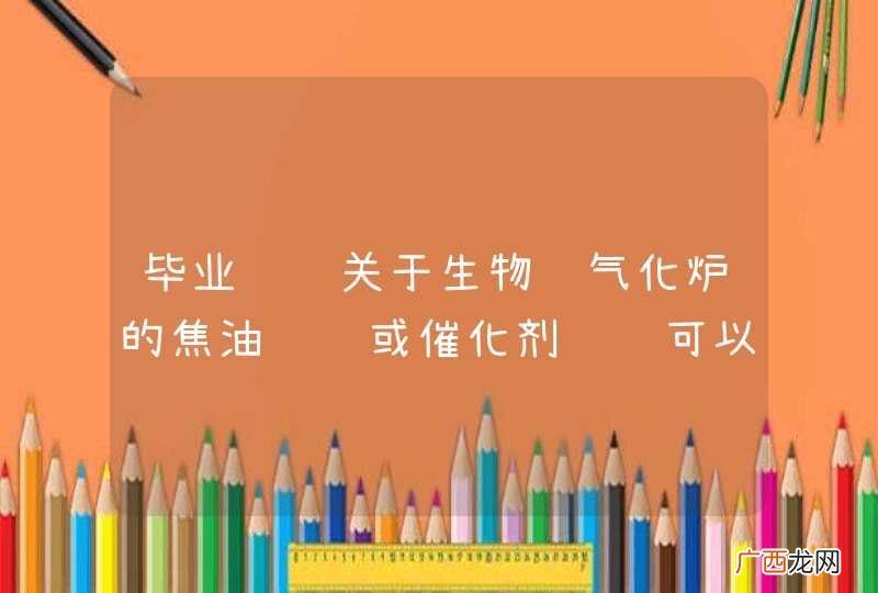 毕业设计关于生物质气化炉的焦油问题或催化剂问题可以从哪些课题着手做？